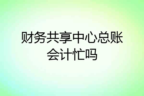 财务共享中心总账会计忙吗