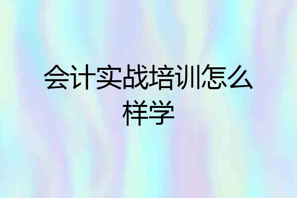 会计实战培训怎么样学