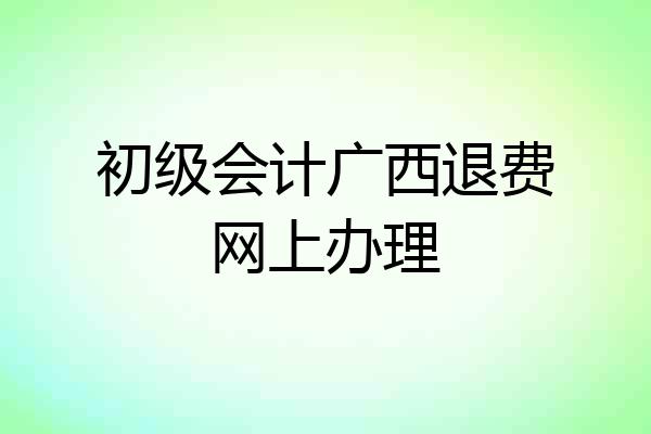 初级会计广西退费网上办理