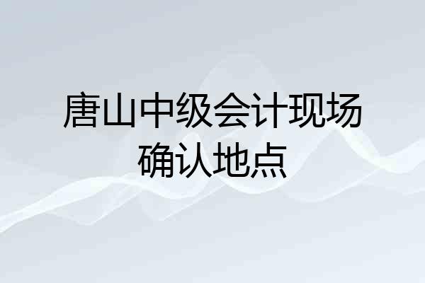 唐山中级会计现场确认地点