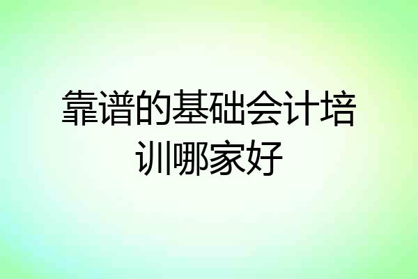 靠谱的基础会计培训哪家好