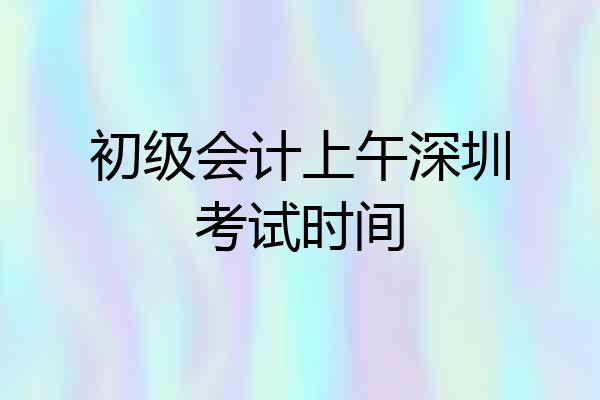 初级会计上午深圳考试时间