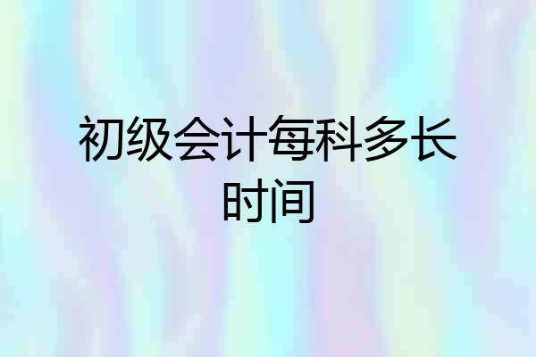 初级会计每科多长时间