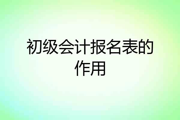 初级会计报名表的作用