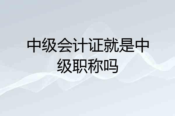 中级会计证就是中级职称吗