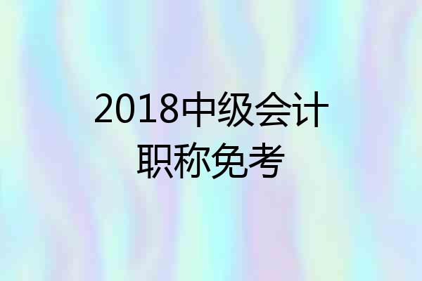 2018中级会计职称免考
