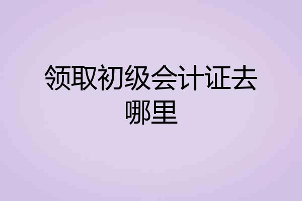 领取初级会计证去哪里