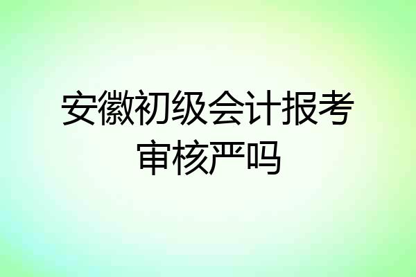 安徽初级会计报考审核严吗