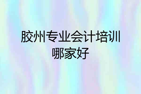 胶州专业会计培训哪家好