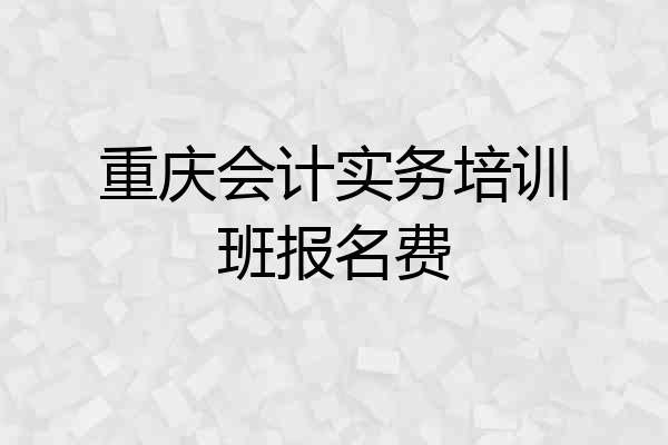 重庆会计实务培训班报名费