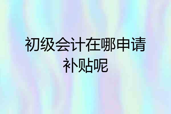 初级会计在哪申请补贴呢