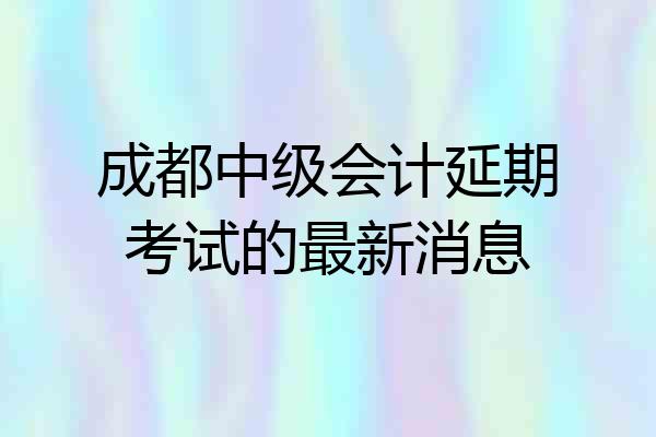 成都中级会计延期考试的最新消息