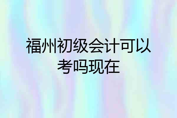 福州初级会计可以考吗现在