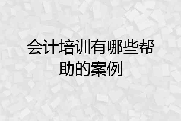 会计培训有哪些帮助的案例