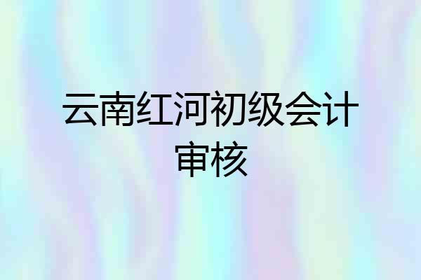 云南红河初级会计审核