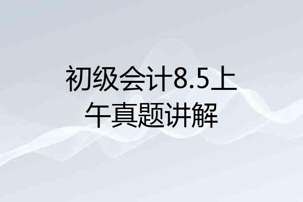 初级会计8.5上午真题讲解