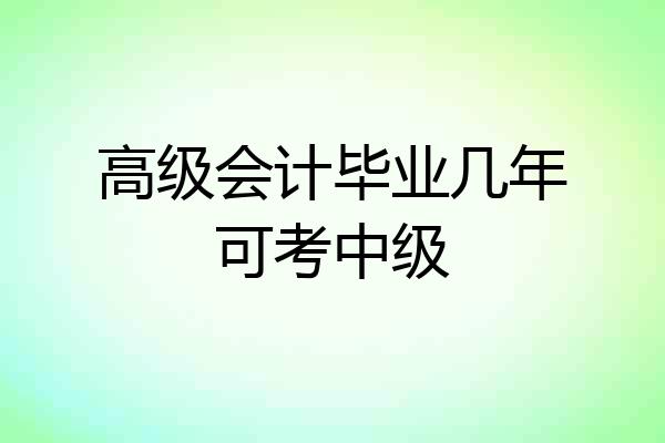 高级会计毕业几年可考中级
