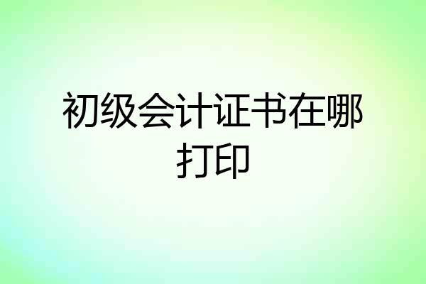 初级会计证书在哪打印