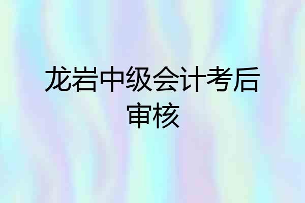 龙岩中级会计考后审核