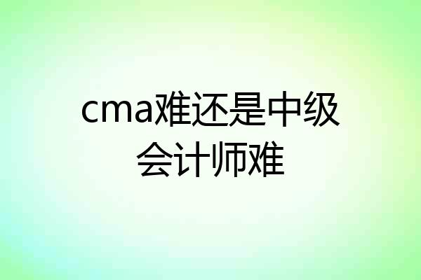 cma难还是中级会计师难