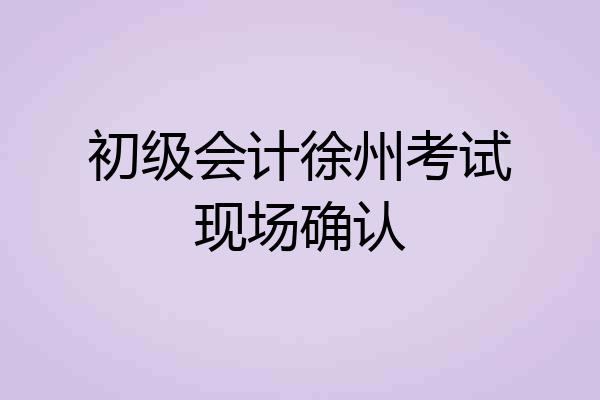 初级会计徐州考试现场确认