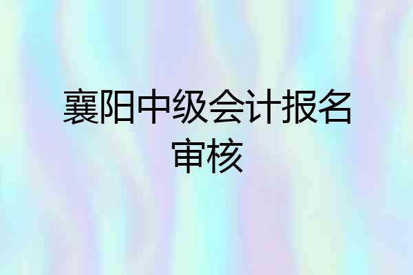 襄阳中级会计报名审核