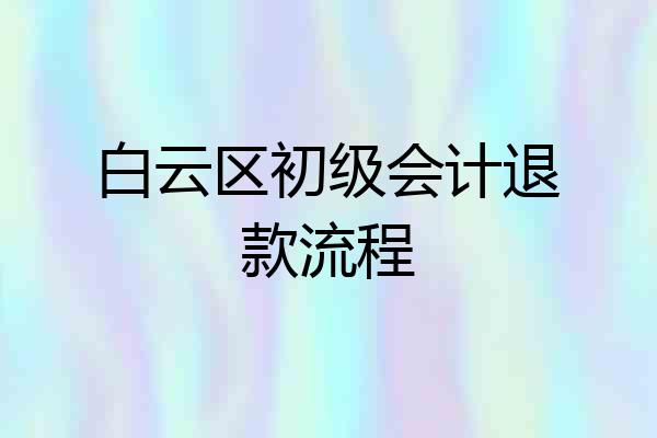 白云区初级会计退款流程
