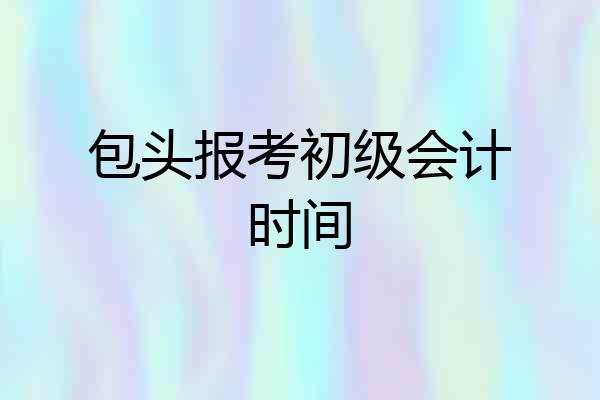 包头报考初级会计时间