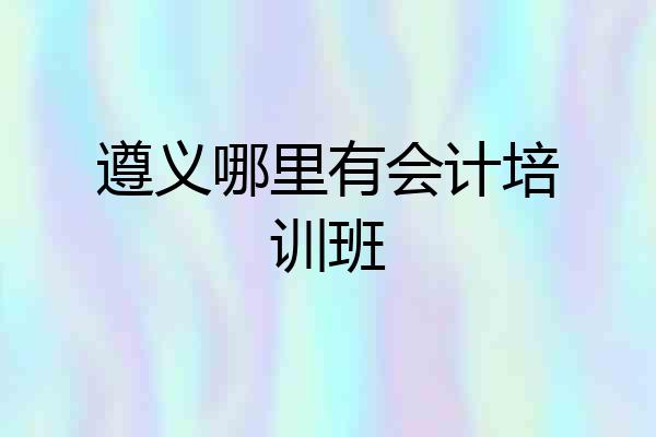 遵义哪里有会计培训班