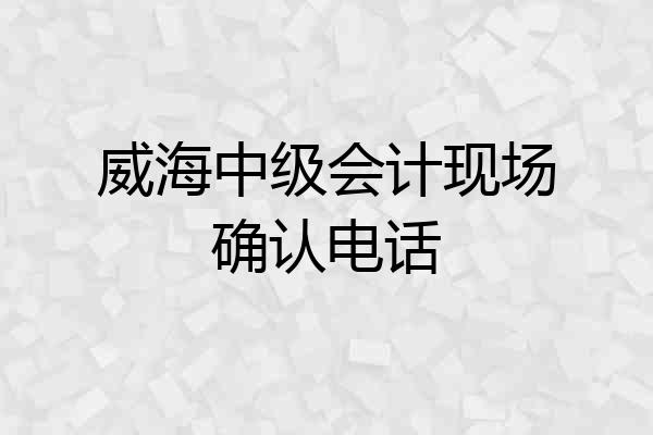 威海中级会计现场确认电话
