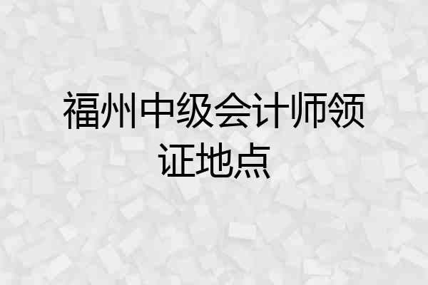 福州中级会计师领证地点