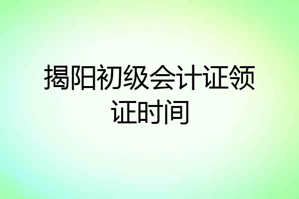 揭阳初级会计证领证时间