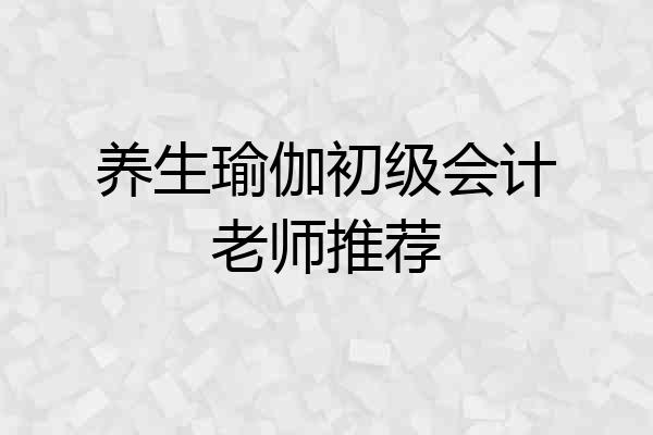 养生瑜伽初级会计老师推荐