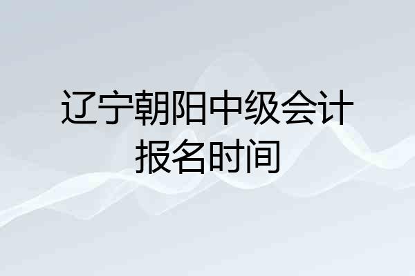 辽宁朝阳中级会计报名时间