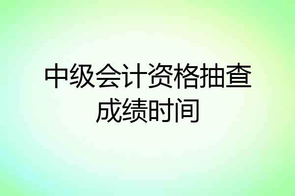中级会计资格抽查成绩时间