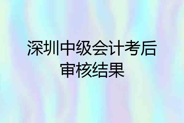 深圳中级会计考后审核结果