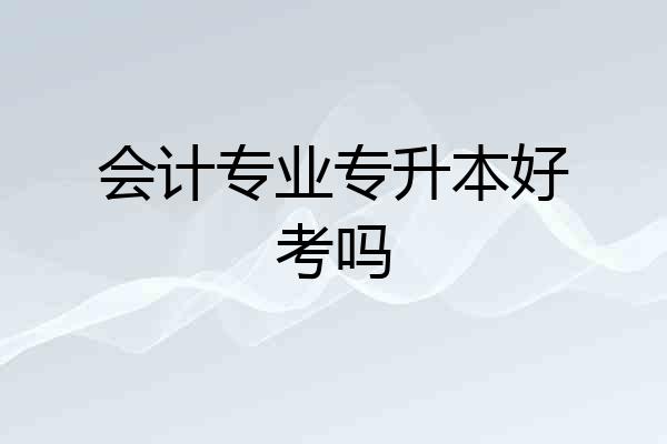 会计专业专升本好考吗