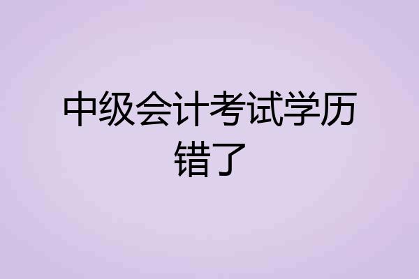 中级会计考试学历错了
