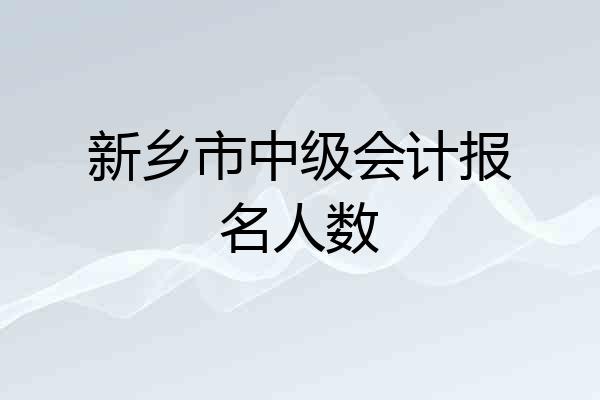 新乡市中级会计报名人数