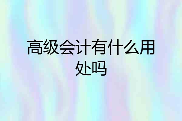 高级会计有什么用处吗