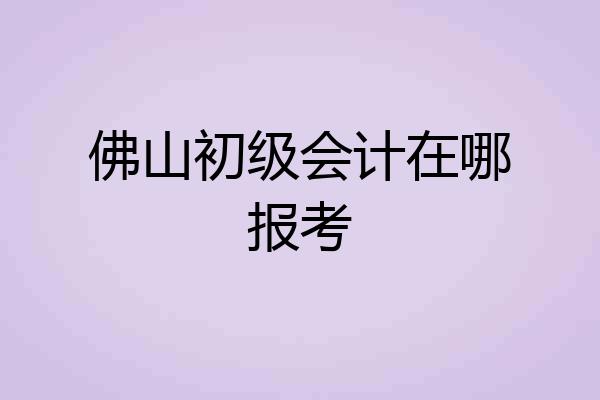 佛山初级会计在哪报考