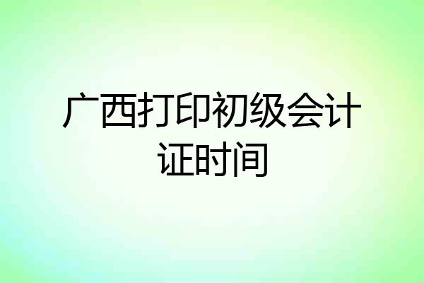 广西打印初级会计证时间