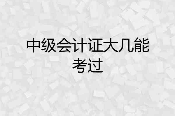 中级会计证大几能考过