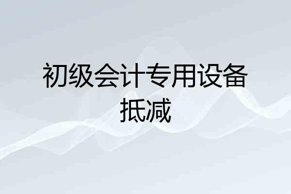 初级会计专用设备抵减