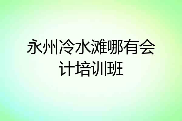 永州冷水滩哪有会计培训班