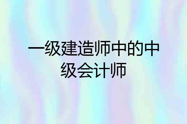 一级建造师中的中级会计师