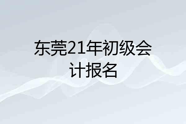 东莞21年初级会计报名