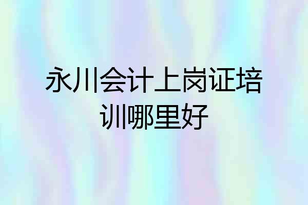 永川会计上岗证培训哪里好
