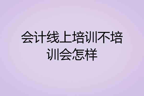 会计线上培训不培训会怎样