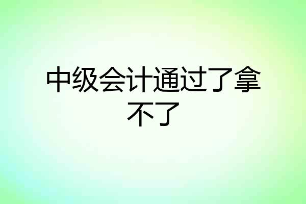 中级会计通过了拿不了